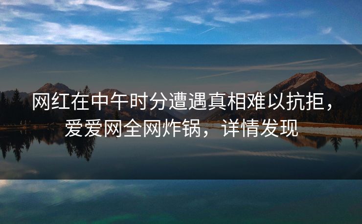 网红在中午时分遭遇真相难以抗拒，爱爱网全网炸锅，详情发现