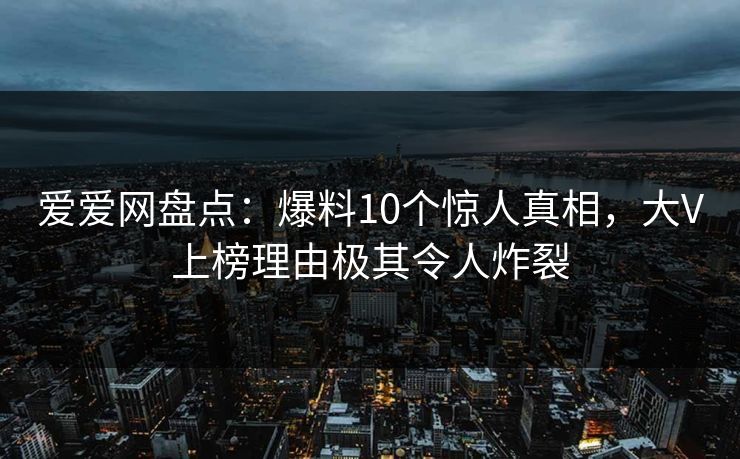 爱爱网盘点：爆料10个惊人真相，大V上榜理由极其令人炸裂