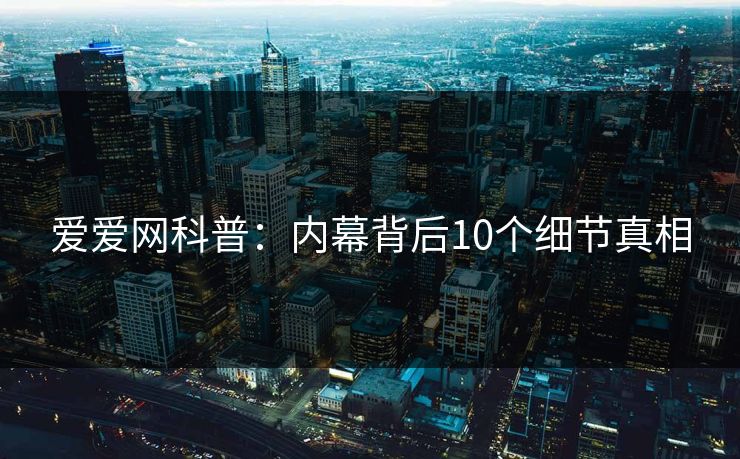 爱爱网科普：内幕背后10个细节真相