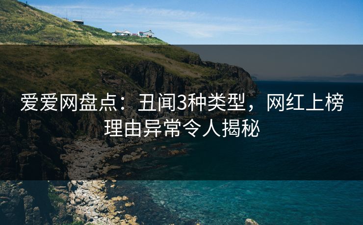 爱爱网盘点:丑闻3种类型,网红上榜理由异常令人揭秘 爱爱网盘点:丑闻3种类型,网红上榜理由异常令人揭秘
