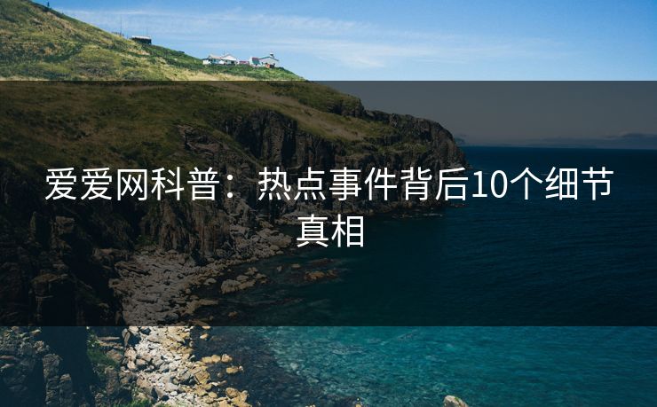 爱爱网科普：热点事件背后10个细节真相