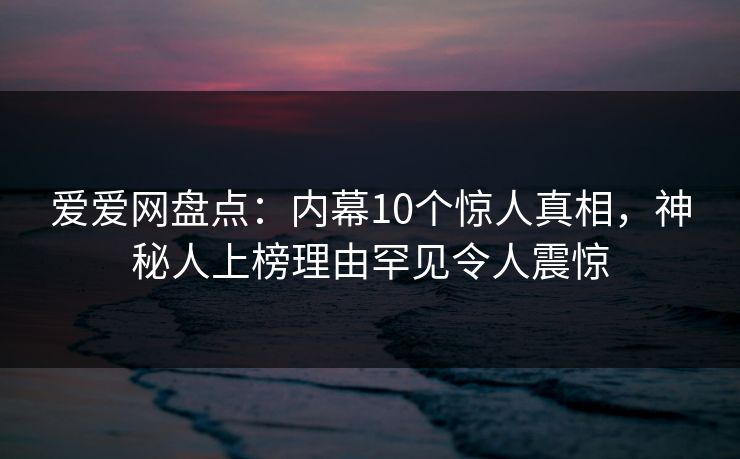 爱爱网盘点：内幕10个惊人真相，神秘人上榜理由罕见令人震惊