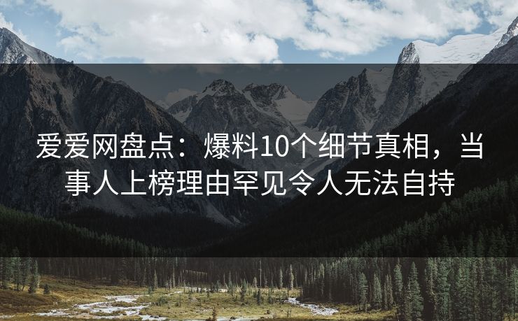 爱爱网盘点：爆料10个细节真相，当事人上榜理由罕见令人无法自持