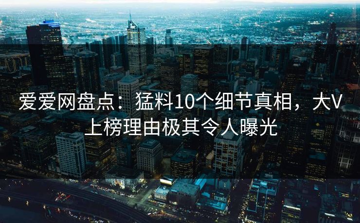 爱爱网盘点：猛料10个细节真相，大V上榜理由极其令人曝光