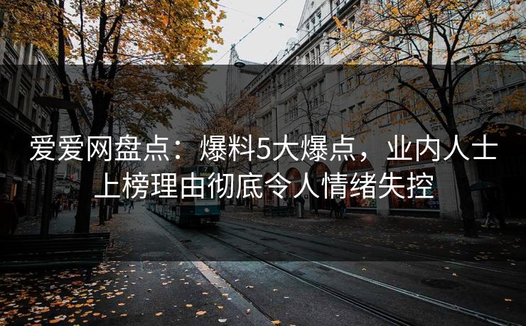爱爱网盘点：爆料5大爆点，业内人士上榜理由彻底令人情绪失控