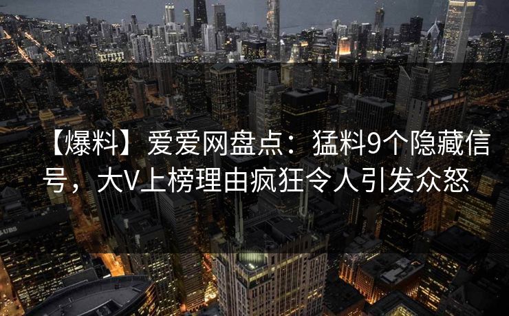 【爆料】爱爱网盘点：猛料9个隐藏信号，大V上榜理由疯狂令人引发众怒