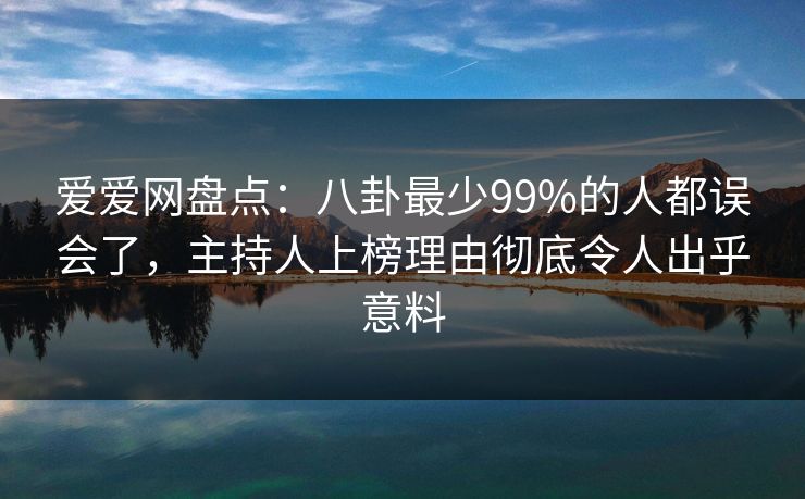 爱爱网盘点：八卦最少99%的人都误会了，主持人上榜理由彻底令人出乎意料
