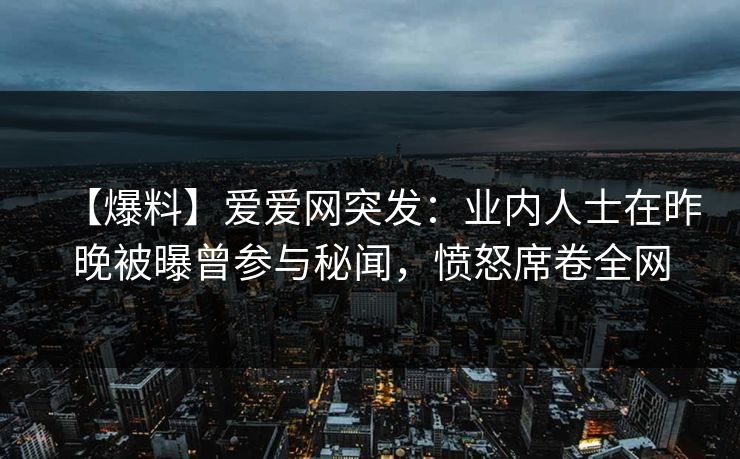 【爆料】爱爱网突发：业内人士在昨晚被曝曾参与秘闻，愤怒席卷全网