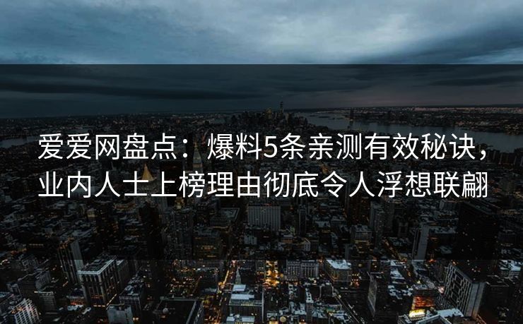 爱爱网盘点：爆料5条亲测有效秘诀，业内人士上榜理由彻底令人浮想联翩