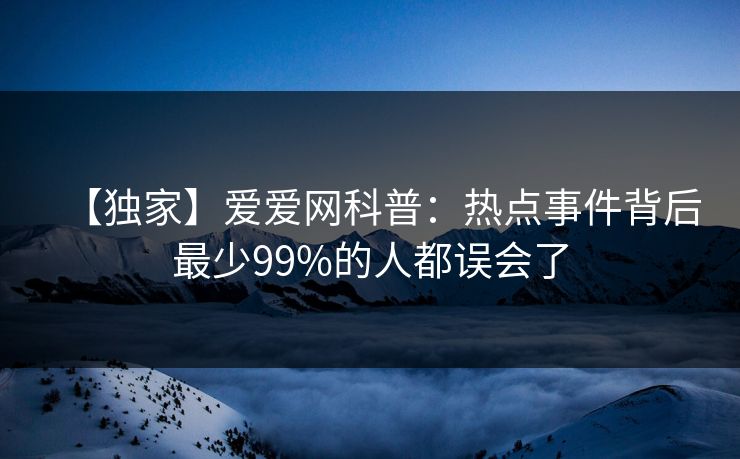 【独家】爱爱网科普：热点事件背后最少99%的人都误会了