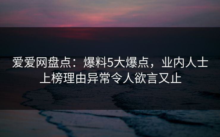 爱爱网盘点：爆料5大爆点，业内人士上榜理由异常令人欲言又止