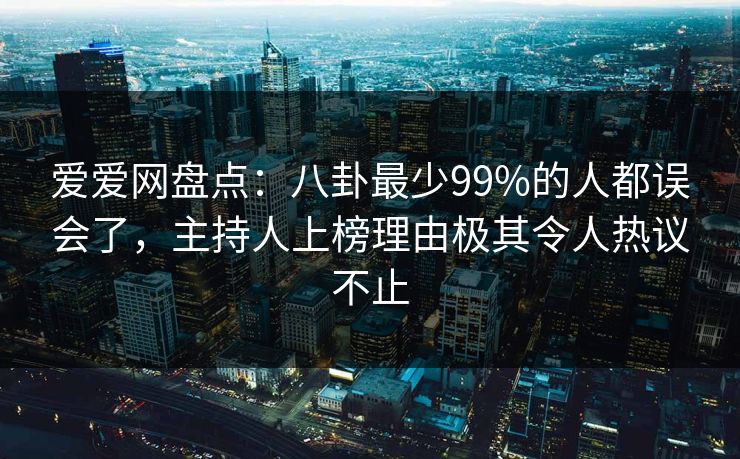 爱爱网盘点：八卦最少99%的人都误会了，主持人上榜理由极其令人热议不止