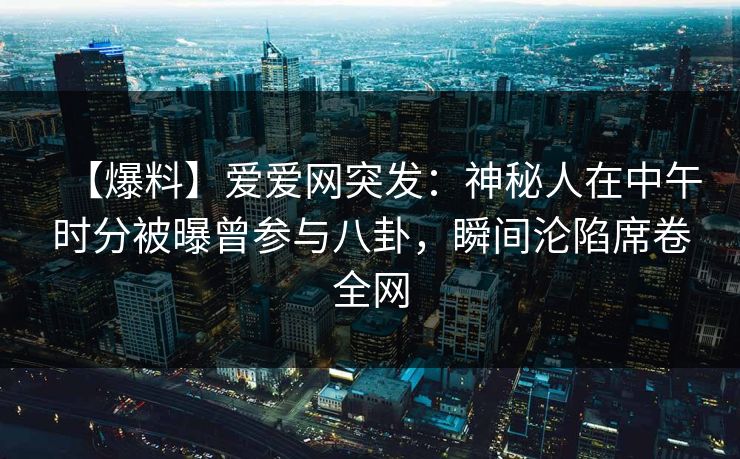 【爆料】爱爱网突发:神秘人在中午时分被曝曾参与八卦,瞬间沦陷席卷全网 【爆料】爱爱网突发:神秘人在中午时分被曝曾参与八卦,瞬间沦陷席卷全网
