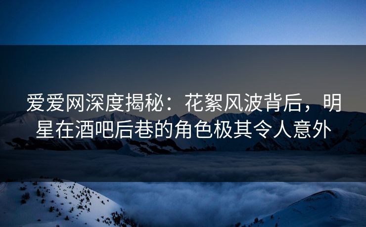 爱爱网深度揭秘：花絮风波背后，明星在酒吧后巷的角色极其令人意外