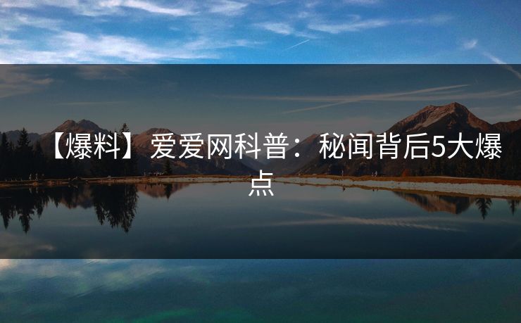 【爆料】爱爱网科普：秘闻背后5大爆点