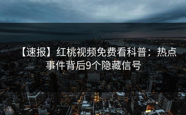 【速报】红桃视频免费看科普：热点事件背后9个隐藏信号