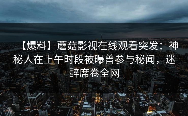 【爆料】蘑菇影视在线观看突发：神秘人在上午时段被曝曾参与秘闻，迷醉席卷全网