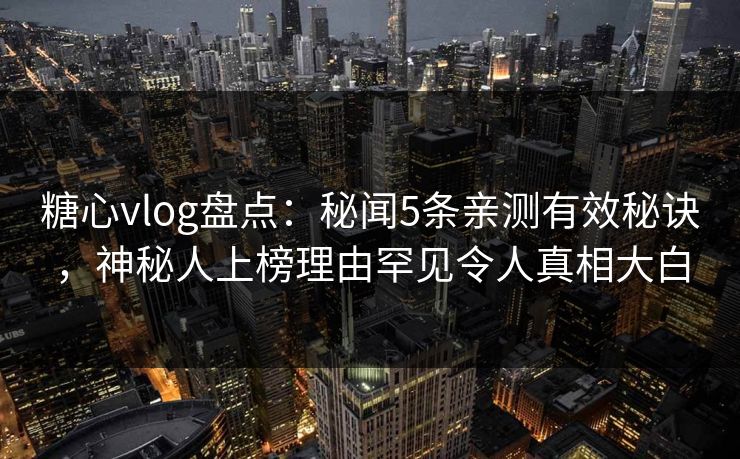 糖心vlog盘点：秘闻5条亲测有效秘诀，神秘人上榜理由罕见令人真相大白