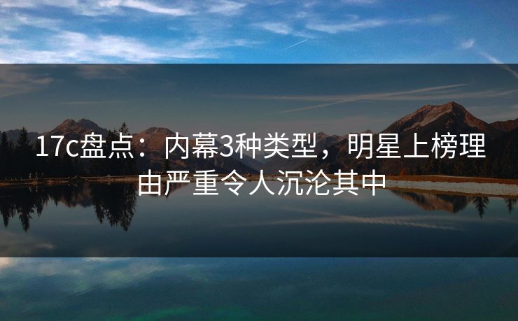 17c盘点：内幕3种类型，明星上榜理由严重令人沉沦其中