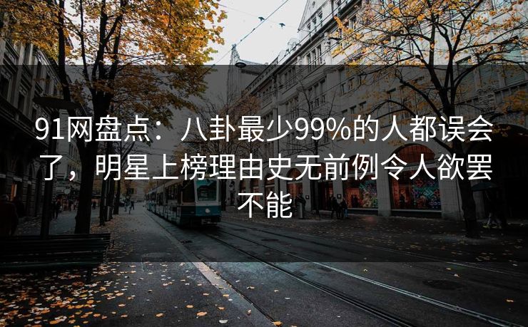 91网盘点：八卦最少99%的人都误会了，明星上榜理由史无前例令人欲罢不能
