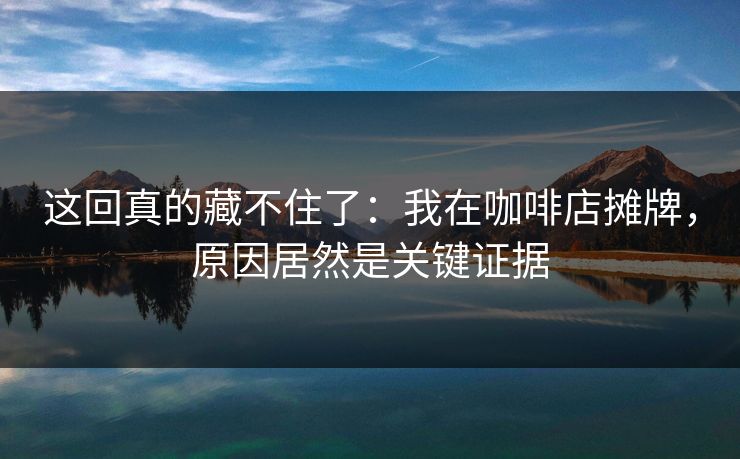这回真的藏不住了：我在咖啡店摊牌，原因居然是关键证据