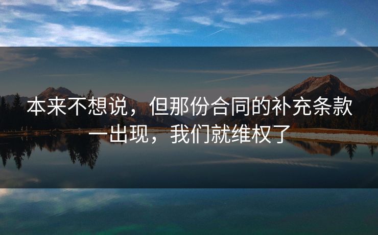 本来不想说，但那份合同的补充条款一出现，我们就维权了