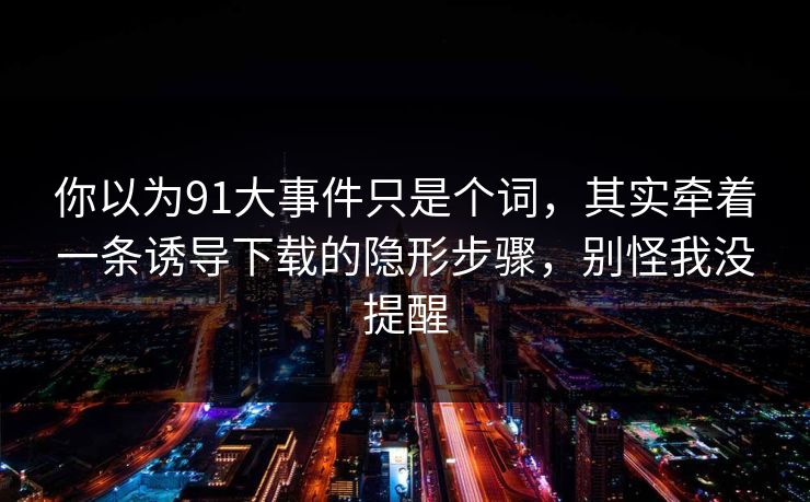 详细阅读:你以为91大事件只是个词,其实牵着一条诱导下载的隐形步骤,别怪我没提醒 你以为91大事件只是个词,其实牵着一条诱导下载的隐形步骤,别怪我没提醒