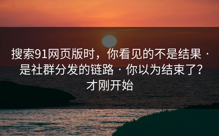 详细阅读:搜索91网页版时,你看见的不是结果 · 是社群分发的链路 · 你以为结束了?才刚开始 搜索91网页版时,你看见的不是结果 · 是社群分发的链路 · 你以为结束了?才刚开始