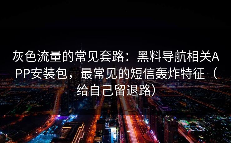 灰色流量的常见套路:黑料导航相关APP安装包,最常见的短信轰炸特征(给自己留退路)