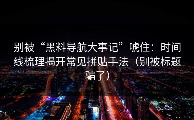 别被“黑料导航大事记”唬住：时间线梳理揭开常见拼贴手法（别被标题骗了）