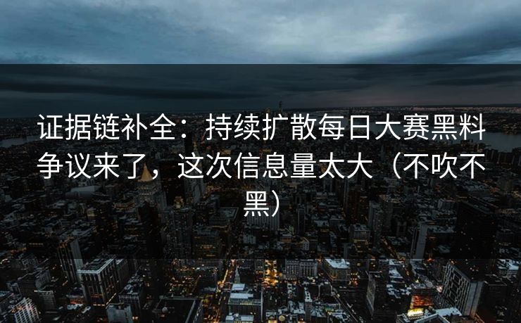 证据链补全:持续扩散每日大赛黑料争议来了,这次信息量太大(不吹不黑) 证据链补全:持续扩散每日大赛黑料争议来了,这次信息量太大(不吹不黑)