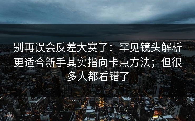别再误会反差大赛了:罕见镜头解析更适合新手其实指向卡点方法;但很多人都看错了 别再误会反差大赛了:罕见镜头解析更适合新手其实指向卡点方法;但很多人都看错了
