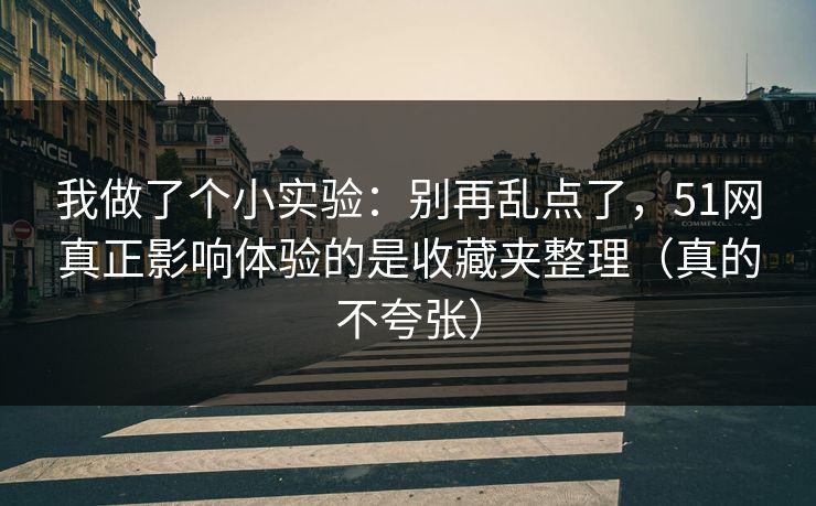 我做了个小实验:别再乱点了,51网真正影响体验的是收藏夹整理(真的不夸张) 我做了个小实验:别再乱点了,51网真正影响体验的是收藏夹整理(真的不夸张)
