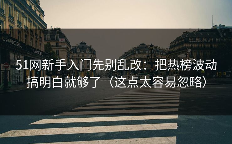 51网新手入门先别乱改：把热榜波动搞明白就够了（这点太容易忽略）