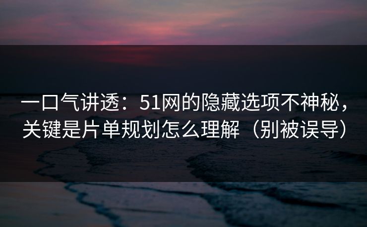一口气讲透:51网的隐藏选项不神秘,关键是片单规划怎么理解(别被误导) 一口气讲透:51网的隐藏选项不神秘,关键是片单规划怎么理解(别被误导)