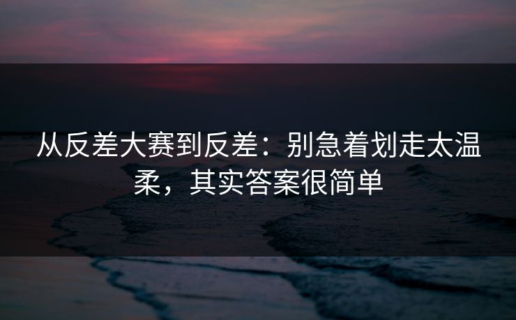 从反差大赛到反差：别急着划走太温柔，其实答案很简单
