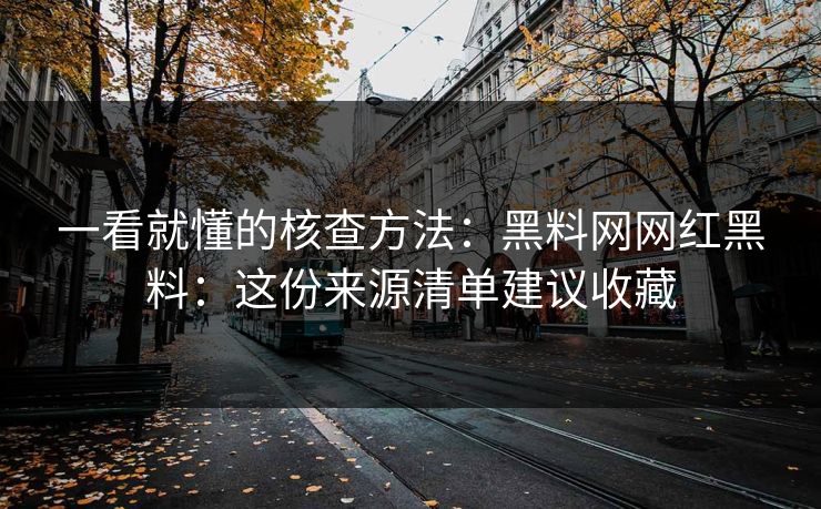 一看就懂的核查方法：黑料网网红黑料：这份来源清单建议收藏