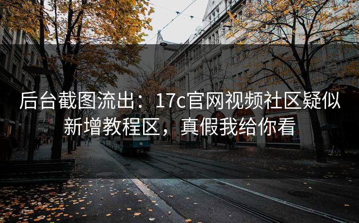 后台截图流出：17c官网视频社区疑似新增教程区，真假我给你看