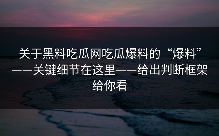 关于黑料吃瓜网吃瓜爆料的“爆料”——关键细节在这里——给出判断框架给你看