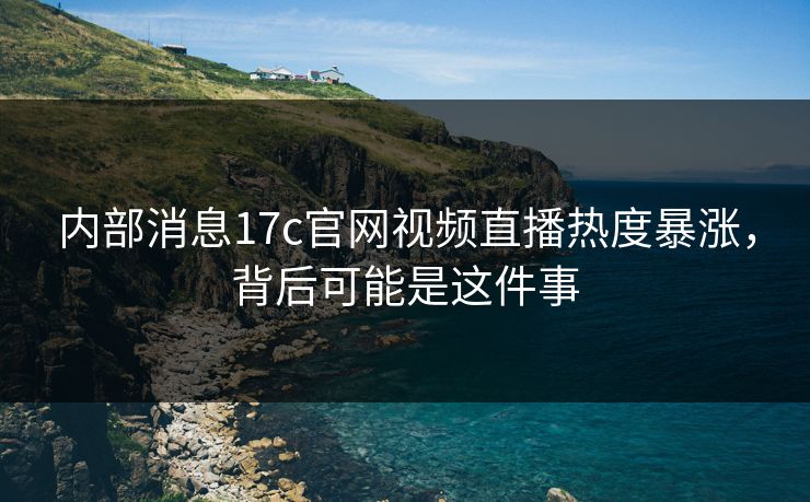 内部消息17c官网视频直播热度暴涨,背后可能是这件事 内部消息17c官网视频直播热度暴涨,背后可能是这件事