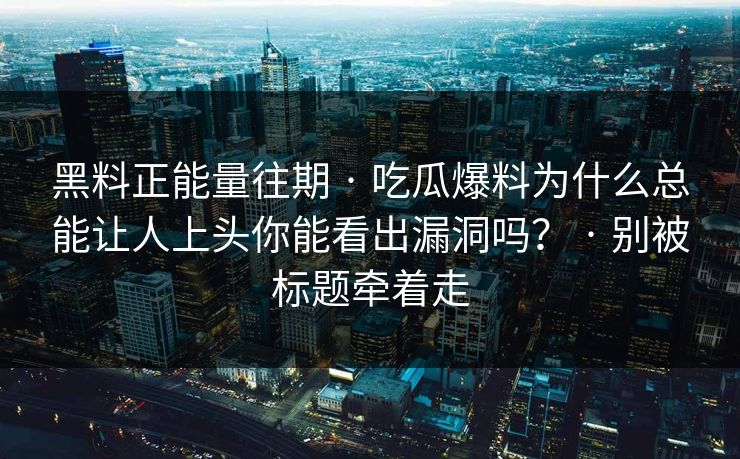 黑料正能量往期 · 吃瓜爆料为什么总能让人上头你能看出漏洞吗? · 别被标题牵着走 黑料正能量往期 · 吃瓜爆料为什么总能让人上头你能看出漏洞吗? · 别被标题牵着走