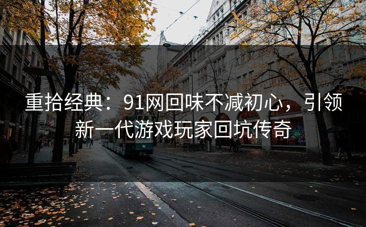 重拾经典：91网回味不减初心，引领新一代游戏玩家回坑传奇