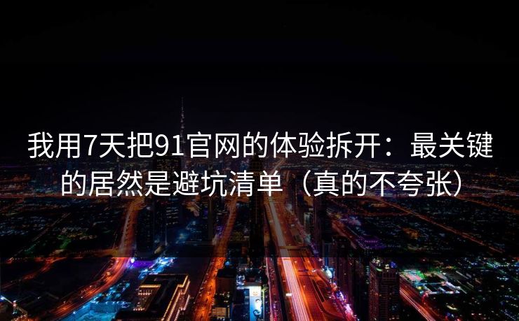 我用7天把91官网的体验拆开：最关键的居然是避坑清单（真的不夸张）