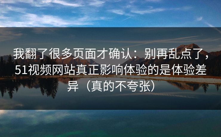 我翻了很多页面才确认：别再乱点了，51视频网站真正影响体验的是体验差异（真的不夸张）