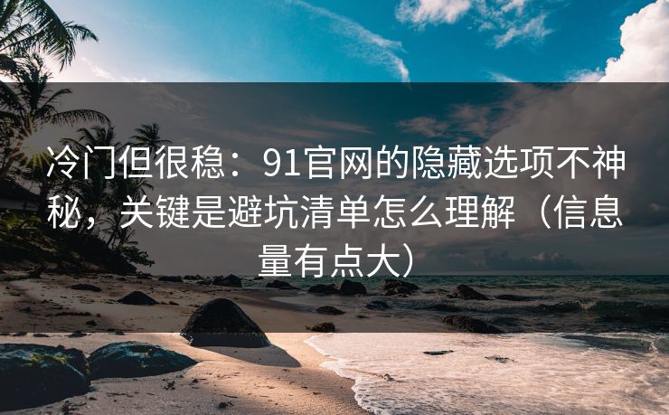 冷门但很稳：91官网的隐藏选项不神秘，关键是避坑清单怎么理解（信息量有点大）